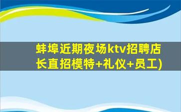 蚌埠近期夜场ktv招聘店长直招模特+礼仪+员工)
